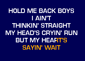 HOLD ME BACK BOYS
I AIN'T
THINKIM STRAIGHT
MY HEAD'S CRYIN' RUN
BUT MY HEARTS
SAYIN' WAIT