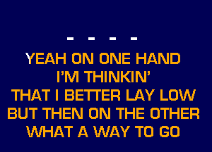 YEAH ON ONE HAND
I'M THINKIM
THAT I BETTER LAY LOW
BUT THEN ON THE OTHER
WHAT A WAY TO GO