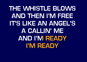 THE WHISTLE BLOWS
AND THEN I'M FREE
IT'S LIKE AN ANGEL'S
A CALLIN' ME
AND I'M READY
I'M READY