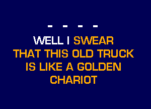 WELL I SWEAR
THAT THIS OLD TRUCK
IS LIKE A GOLDEN
CHARIOT