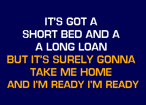 ITAS GOT A
SHORT BED AND A
A LONG LOAN
BUT ITAS SURELY GONNA

TAKE ME HOME
AND I'M READY I'M READY