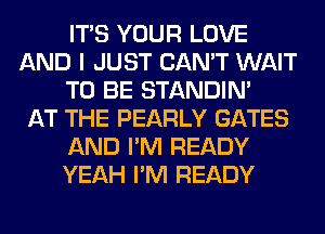 ITS YOUR LOVE
AND I JUST CAN'T WAIT
TO BE STANDIN'

AT THE PEARLY GATES
AND I'M READY
YEAH I'M READY
