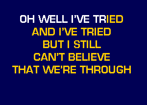 0H WELL I'VE TRIED
AND I'VE TRIED
BUT I STILL
CAN'T BELIEVE
THAT WERE THROUGH