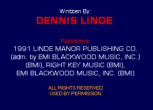 Written Byi

1991 LINDE MANOR PUBLISHING CD.
Eadm. by EMI BLACKWDDD MUSIC, INC.)
EBMIJ. RIGHT KEY MUSIC EBMIJ.

EMI BLACKWDDD MUSIC, INC. EBMIJ

ALL RIGHTS RESERVED.
USED BY PERMISSION.
