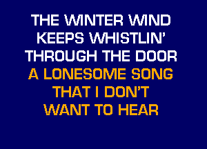 THE V'UINTER WIND
KEEPS VVHISTLIN'
THROUGH THE DOOR
1-K LONESOME SONG
THAT I DON'T
WANT TO HEAR