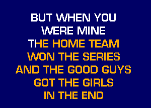 BUT WHEN YOU
WERE MINE
THE HOME TEAM
WON THE SERIES
AND THE GOOD GUYS

GOT THE GIRLS
IN THE END