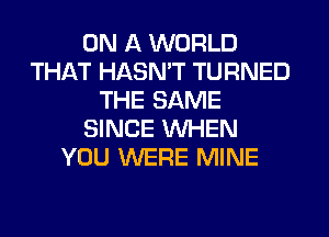 ON A WORLD
THAT HASMT TURNED
THE SAME
SINCE WHEN
YOU WERE MINE