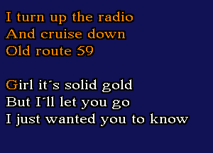 I turn up the radio

And cruise down
Old route 59

Girl it's solid gold
But I'll let you go
I just wanted you to know