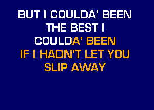 BUT I CUULDA' BEEN
THE BEST I
CDULDA' BEEN
IF I HADN'T LET YOU
SLIP AWAY