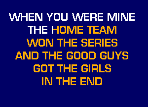 WHEN YOU WERE MINE
THE HOME TEAM
WON THE SERIES

AND THE GOOD GUYS
GOT THE GIRLS
IN THE END