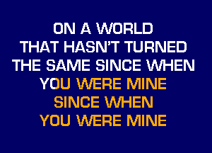 ON A WORLD
THAT HASN'T TURNED
THE SAME SINCE WHEN
YOU WERE MINE
SINCE WHEN
YOU WERE MINE