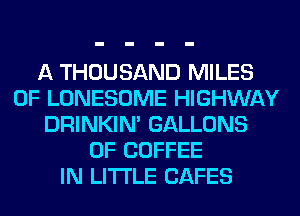 A THOUSAND MILES
0F LONESOME HIGHWAY
DRINKIM GALLONS
0F COFFEE
IN LITI'LE CAFES