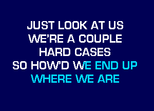 JUST LOOK AT US
WERE A COUPLE
HARD CASES
SO HOWD WE END UP
WHERE WE ARE