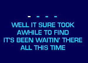 WELL IT SURE TOOK
AW-IILE TO FIND
ITS BEEN WAITIN' THERE
ALL THIS TIME