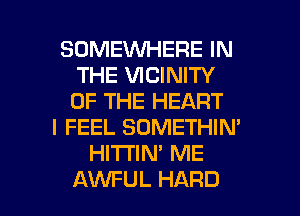 SOMEWHERE IN
THE VICINITY
OF THE HEART

I FEEL SOMETHIN'
HITI'IN' ME

AWFUL HARD l