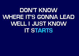 DON'T KNOW
WHERE ITS GONNA LEAD
WELL I JUST KNOW
IT STARTS