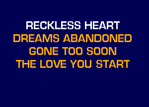 RECKLESS HEART
DREAMS ABANDONED
GONE TOO SOON
THE LOVE YOU START