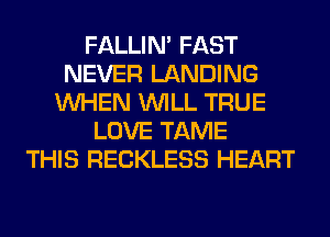 FALLIM FAST
NEVER LANDING
WHEN WILL TRUE
LOVE TAME
THIS RECKLESS HEART