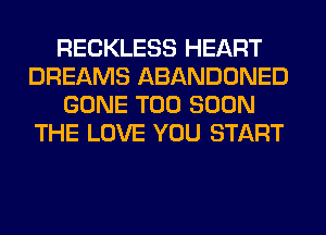 RECKLESS HEART
DREAMS ABANDONED
GONE TOO SOON
THE LOVE YOU START