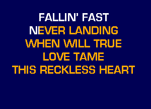 FALLIM FAST
NEVER LANDING
WHEN WILL TRUE
LOVE TAME
THIS RECKLESS HEART