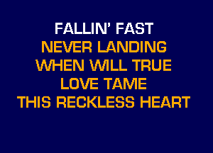 FALLIM FAST
NEVER LANDING
WHEN WILL TRUE
LOVE TAME
THIS RECKLESS HEART