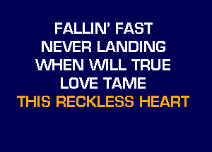 FALLIM FAST
NEVER LANDING
WHEN WILL TRUE
LOVE TAME
THIS RECKLESS HEART