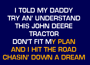 I TOLD MY DADDY
TRY AN' UNDERSTAND
THIS JOHN DEERE
TRACTOR
DON'T FIT MY PLAN
AND I HIT THE ROAD
CHASIN' DOWN A DREAM