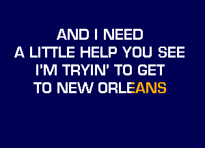 AND I NEED
A LITTLE HELP YOU SEE
I'M TRYIN' TO GET
TO NEW ORLEANS