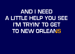 AND I NEED
A LITTLE HELP YOU SEE
I'M TRYIN' TO GET
TO NEW ORLEANS