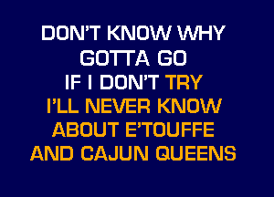 DDMT KNOW WHY

GOTTA (30
IF I DUMT TRY
I'LL NEVER KNOW
ABOUT E'TOUFFE
AND CAJUN QUEENS