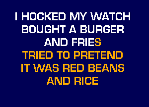 I HOCKED MY WATCH
BOUGHT A BURGER
AND FRIES
TRIED TO PRETEND
IT WAS RED BEANS
AND RICE