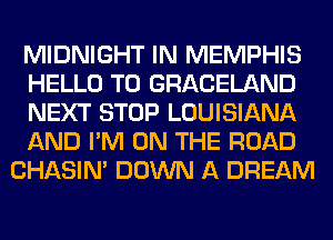 MIDNIGHT IN MEMPHIS
HELLO T0 GRACELAND
NEXT STOP LOUISIANA
AND I'M ON THE ROAD
CHASIN' DOWN A DREAM