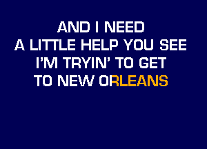 AND I NEED
A LITTLE HELP YOU SEE
I'M TRYIN' TO GET
TO NEW ORLEANS