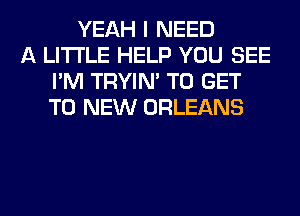 YEAH I NEED
A LITTLE HELP YOU SEE
I'M TRYIN' TO GET
TO NEW ORLEANS