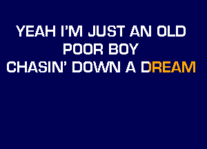 YEAH I'M JUST AN OLD
POOR BUY
CHASIN' DOWN A DREAM