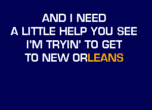 AND I NEED
A LITTLE HELP YOU SEE
I'M TRYIN' TO GET
TO NEW ORLEANS