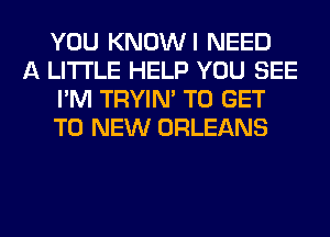 YOU KNOWI NEED
A LITTLE HELP YOU SEE
I'M TRYIN' TO GET
TO NEW ORLEANS