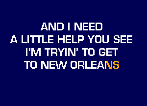 AND I NEED
A LITTLE HELP YOU SEE
I'M TRYIN' TO GET
TO NEW ORLEANS