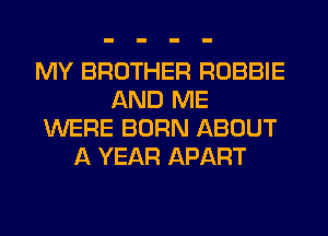 MY BROTHER ROBBIE
AND ME
WERE BORN ABOUT
A YEAR APART