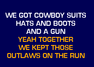 WE GOT COWBOY SUITS
HATS AND BOOTS
AND A GUN
YEAH TOGETHER
WE KEPT THOSE
OUTLAWS ON THE RUN