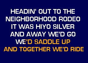 HEADIN' OUT TO THE
NEIGHBORHOOD RODEO
IT WAS HIYO SILVER
AND AWAY WE'D GO

WED SADDLE UP
AND TOGETHER WE'D RIDE