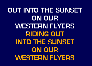 OUT INTO THE SUNSET
ON OUR
WESTERN FLYERS
RIDING OUT
INTO THE SUNSET
ON OUR
WESTERN FLYERS