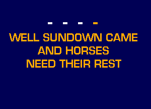 WELL SUNDOWN CAME
AND HORSES
NEED THEIR REST