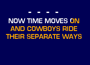 NOW TIME MOVES ON
AND COWBOYS RIDE
THEIR SEPARATE WAYS