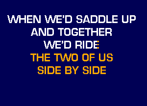 WHEN WE'D SADDLE UP
AND TOGETHER
WE'D RIDE
THE TWO OF US
SIDE BY SIDE