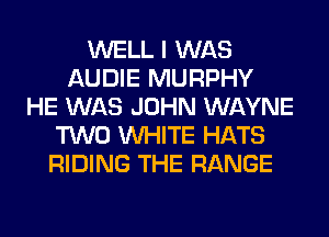 WELL I WAS
AUDIE MURPHY
HE WAS JOHN WAYNE
TWO WHITE HATS
RIDING THE RANGE