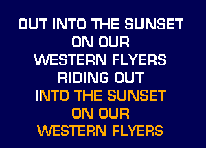 OUT INTO THE SUNSET
ON OUR
WESTERN FLYERS
RIDING OUT
INTO THE SUNSET

ON OUR
WESTERN FLYERS