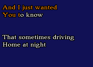 And I just wanted
You to know

That sometimes driving
Home at night