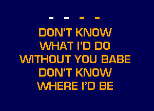 DON'T KNOW
WHAT I'D DO
WTHOUT YOU BABE
DON'T KNOW
WHERE I'D BE