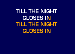 TILL THE NIGHT
CLOSESIN
TILL THE NIGHT

CLOSES IN